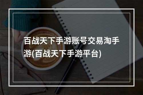 百战天下手游账号交易淘手游(百战天下手游平台)