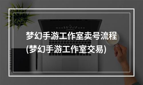 梦幻手游工作室卖号流程(梦幻手游工作室交易)