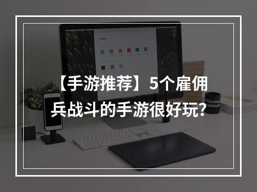 【手游推荐】5个雇佣兵战斗的手游很好玩？