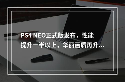 PS4 NEO正式版发布，性能提升一半以上，华丽画质再升级(全新PS4 NEO正式亮相，突破性能界限，带来更流畅游戏体验)