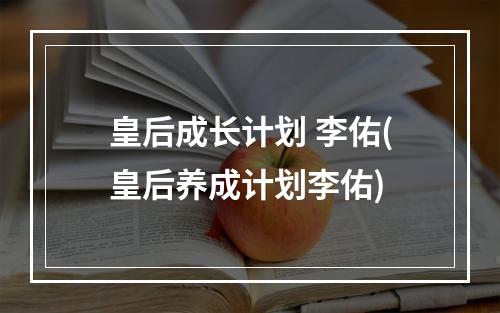 皇后成长计划 李佑(皇后养成计划李佑)