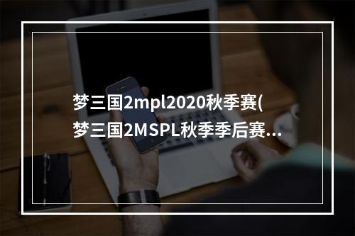 梦三国2mpl2020秋季赛(梦三国2MSPL秋季季后赛赛程公布,四强冲冠征战9.24开启)