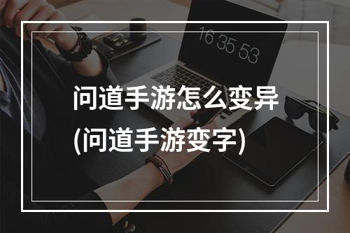 问道手游怎么变异(问道手游变字)