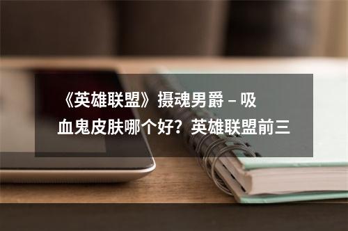 《英雄联盟》摄魂男爵 – 吸血鬼皮肤哪个好？英雄联盟前三