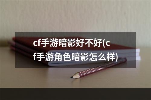 cf手游暗影好不好(cf手游角色暗影怎么样)