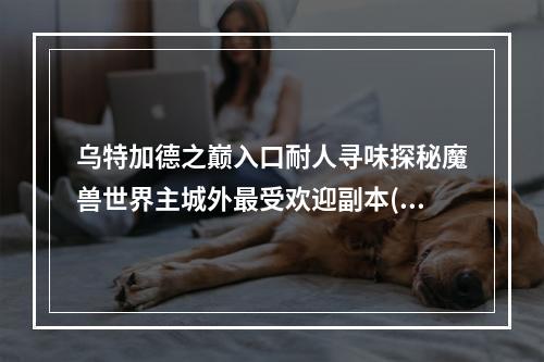 乌特加德之巅入口耐人寻味探秘魔兽世界主城外最受欢迎副本(越过迷雾，攀上山巅乌特加德之巅入口位置详解)