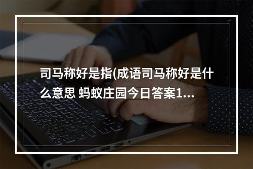 司马称好是指(成语司马称好是什么意思 蚂蚁庄园今日答案10月21日)