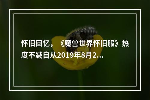 怀旧回忆，《魔兽世界怀旧服》热度不减自从2019年8月27日发布后，《魔兽世界怀旧服》便受到了玩家们的热烈欢迎和关注，不断创造出新的纪录，游戏世界重新焕发出它的