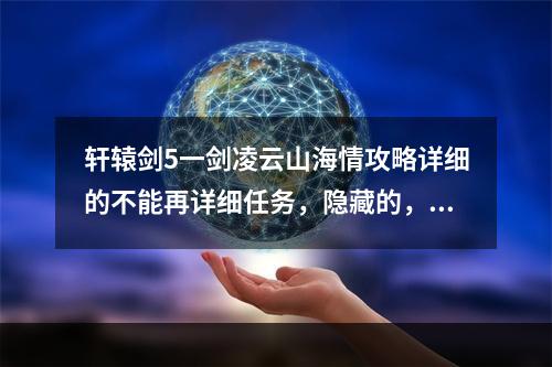 轩辕剑5一剑凌云山海情攻略详细的不能再详细任务，隐藏的，物品。都要一一写出来。不要百度文库和游民的(一剑凌云山海情)