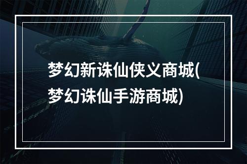 梦幻新诛仙侠义商城(梦幻诛仙手游商城)