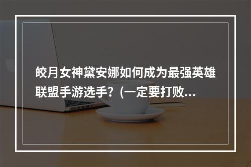 皎月女神黛安娜如何成为最强英雄联盟手游选手？(一定要打败对手！)(玩转黛安娜，赢得游戏胜利的方法有哪些？(技巧和经验分享))