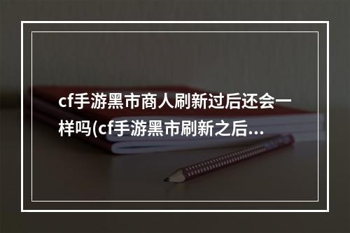 cf手游黑市商人刷新过后还会一样吗(cf手游黑市刷新之后)