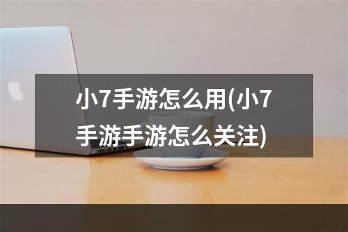 小7手游怎么用(小7手游手游怎么关注)