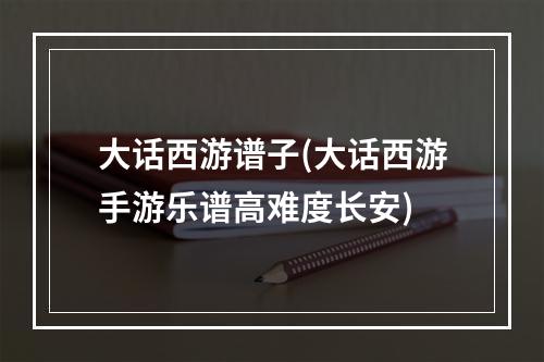 大话西游谱子(大话西游手游乐谱高难度长安)