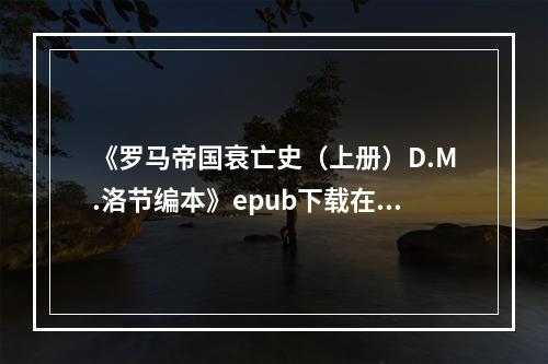 《罗马帝国衰亡史（上册）D.M.洛节编本》epub下载在线阅读全文，求百度网盘云资源(罗马帝国下载)