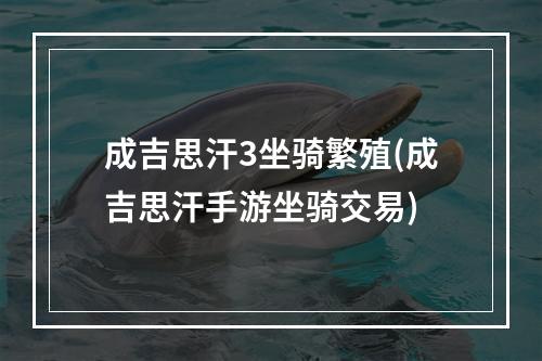 成吉思汗3坐骑繁殖(成吉思汗手游坐骑交易)