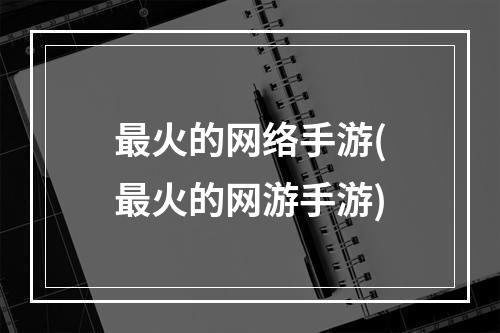 最火的网络手游(最火的网游手游)