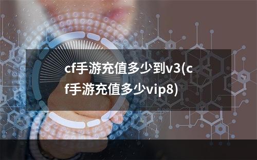 cf手游充值多少到v3(cf手游充值多少vip8)