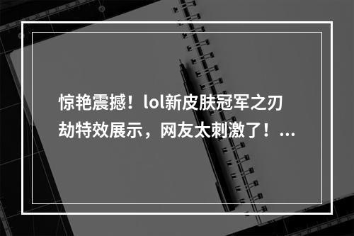 惊艳震撼！lol新皮肤冠军之刃劫特效展示，网友太刺激了！冠军之刃劫多少钱？