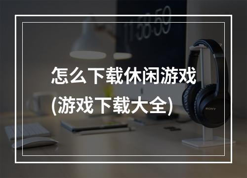 怎么下载休闲游戏(游戏下载大全)