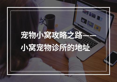 宠物小窝攻略之路——小窝宠物诊所的地址