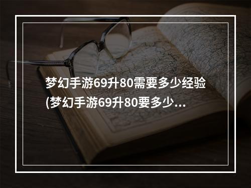 梦幻手游69升80需要多少经验(梦幻手游69升80要多少经验)