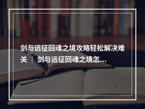 剑与远征回魂之境攻略轻松解决难关 ｜ 剑与远征回魂之境怎么打顺利通关指南