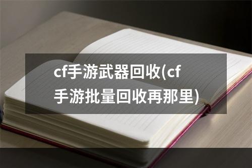 cf手游武器回收(cf手游批量回收再那里)