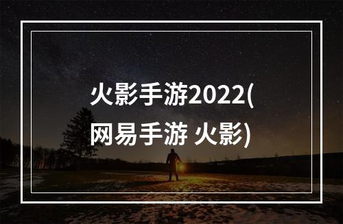 火影手游2022(网易手游 火影)