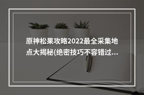 原神松果攻略2022最全采集地点大揭秘(绝密技巧不容错过)