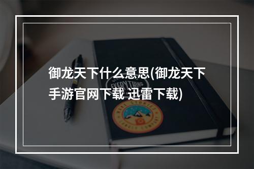 御龙天下什么意思(御龙天下手游官网下载 迅雷下载)