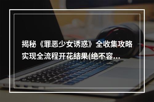 揭秘《罪恶少女诱惑》全收集攻略实现全流程开花结果(绝不容错)