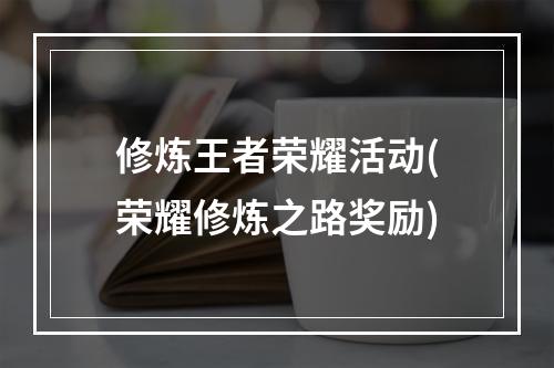 修炼王者荣耀活动(荣耀修炼之路奖励)