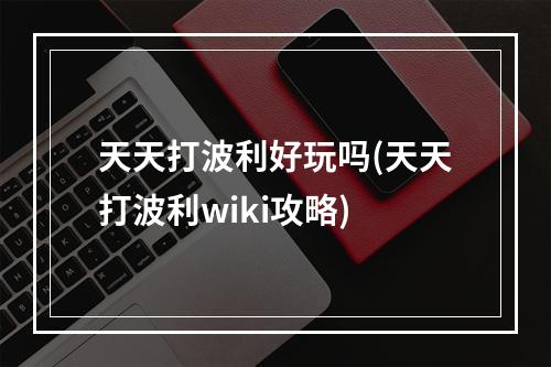 天天打波利好玩吗(天天打波利wiki攻略)