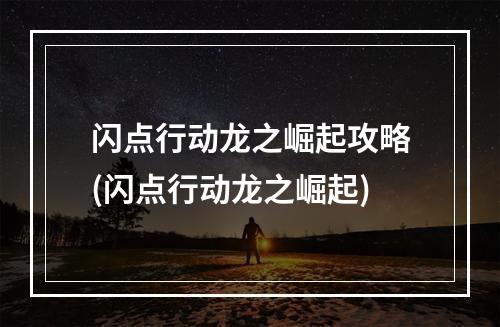 闪点行动龙之崛起攻略(闪点行动龙之崛起)