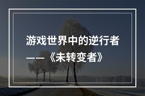 游戏世界中的逆行者——《未转变者》