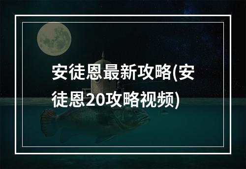 安徒恩最新攻略(安徒恩20攻略视频)