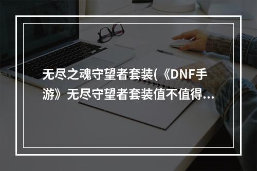 无尽之魂守望者套装(《DNF手游》无尽守望者套装值不值得入 无尽守望者套装怎 )