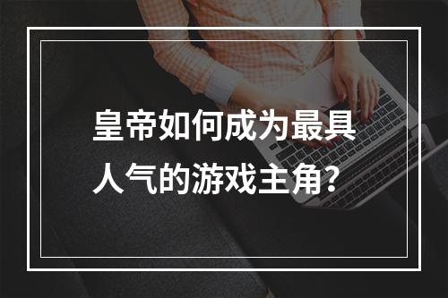 皇帝如何成为最具人气的游戏主角？