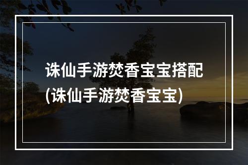 诛仙手游焚香宝宝搭配(诛仙手游焚香宝宝)