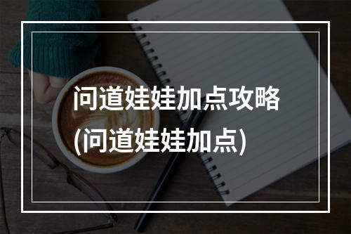 问道娃娃加点攻略(问道娃娃加点)