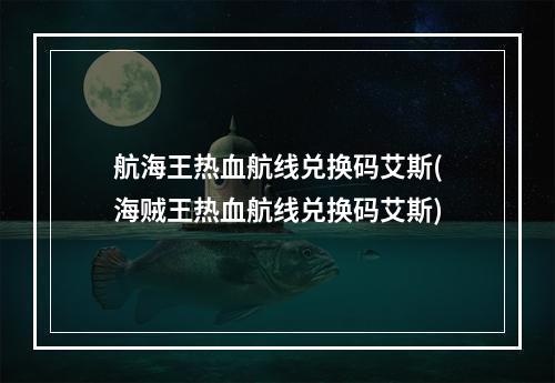 航海王热血航线兑换码艾斯(海贼王热血航线兑换码艾斯)