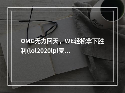 OMG无力回天，WE轻松拿下胜利(lol2020lpl夏季赛8月4日比赛视频)(焦点对决--OMG与WE谁将赢得最后的胜利?(lol2020lpl夏季赛8月4日