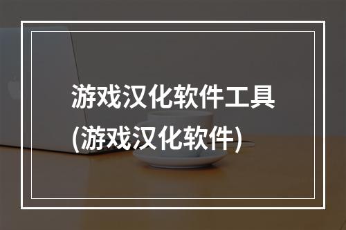 游戏汉化软件工具(游戏汉化软件)