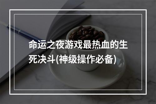 命运之夜游戏最热血的生死决斗(神级操作必备)