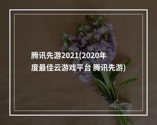 腾讯先游2021(2020年度最佳云游戏平台 腾讯先游)