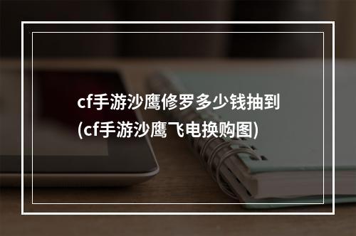 cf手游沙鹰修罗多少钱抽到(cf手游沙鹰飞电换购图)