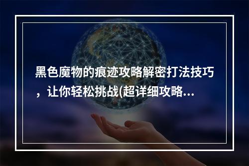 黑色魔物的痕迹攻略解密打法技巧，让你轻松挑战(超详细攻略指南)