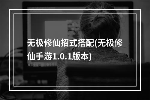 无极修仙招式搭配(无极修仙手游1.0.1版本)