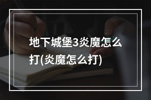 地下城堡3炎魔怎么打(炎魔怎么打)